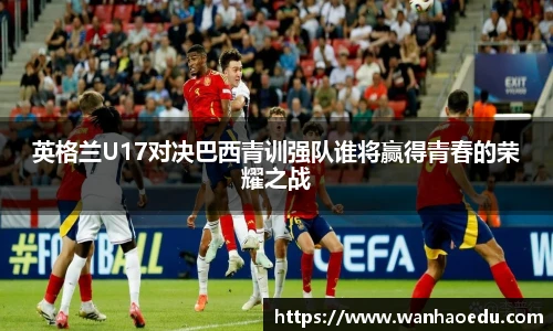 英格兰U17对决巴西青训强队谁将赢得青春的荣耀之战